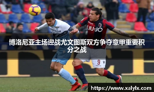 博洛尼亚主场迎战尤文图斯双方争夺意甲重要积分之战